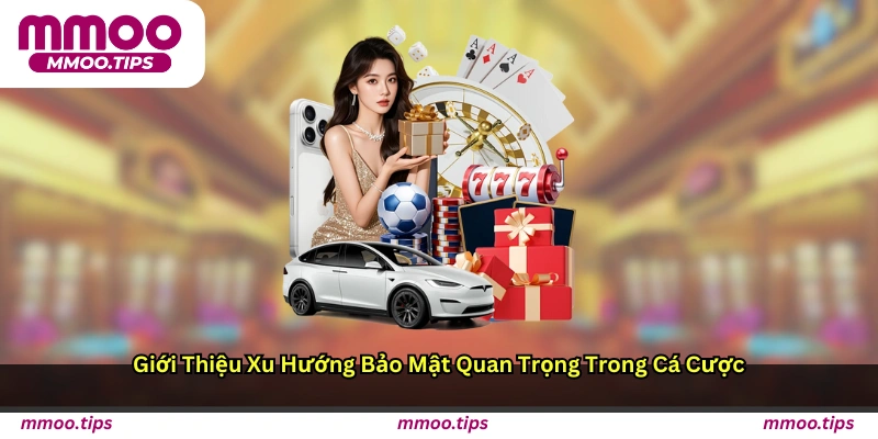 Giới thiệu xu hướng bảo mật quan trọng trong cá cược